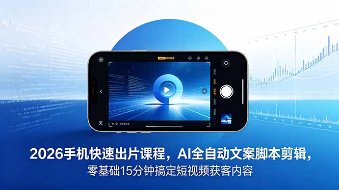 2026 手机快速出片课程，AI 全自动文案脚本剪辑，零基础 15 分钟搞定短视频获客内容-云网创