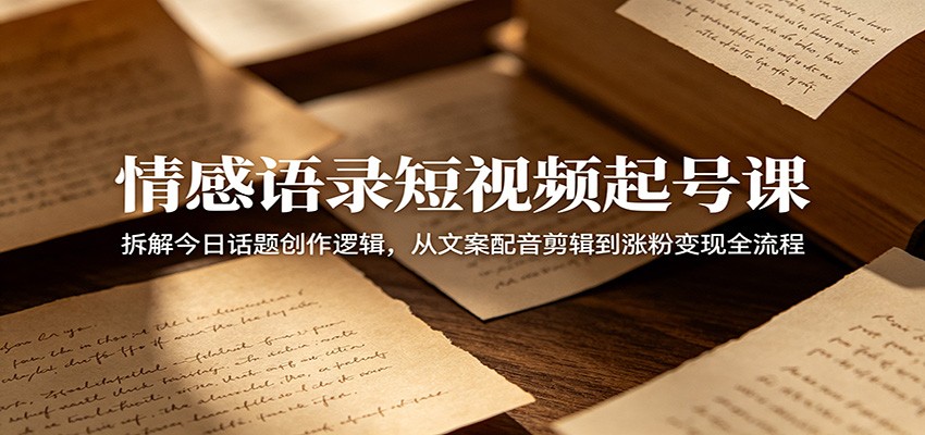 情感语录短视频起号课：拆解今日话题创作逻辑，从文案配音剪辑到涨粉变现全流程-云网创