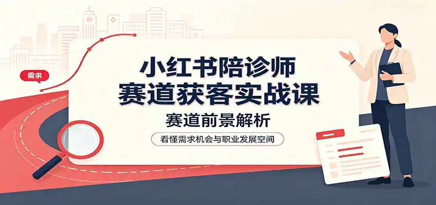 小红书陪诊师赛道获客实战课:赛道前景解析,账号运营,业务流程风控-云网创