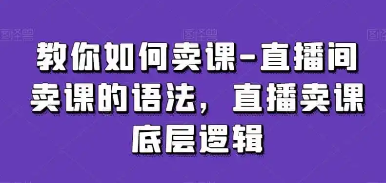 教你如何卖课-直播间卖课的语法,直播卖课底层逻辑-云网创