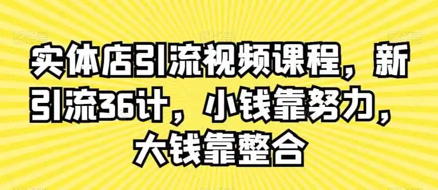 实体店引流视频课程,新引流36计,小钱靠努力,大钱靠整合-云网创