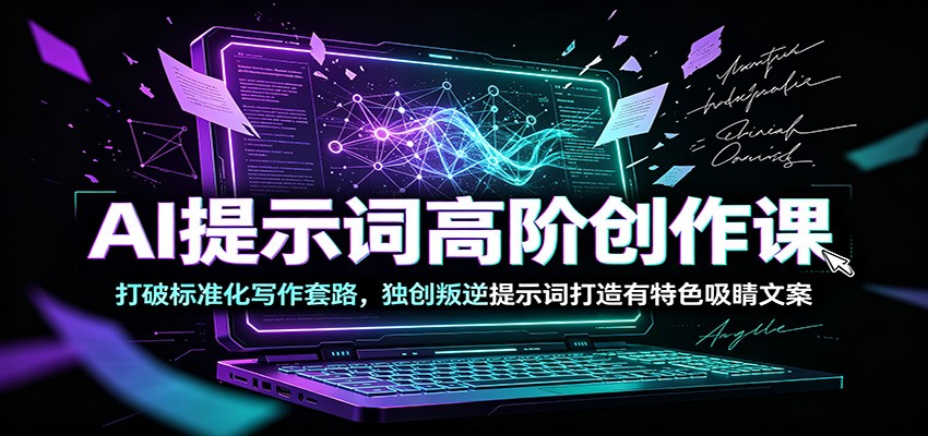 AI提示词高阶创作课:打破标准化写作套路,独创叛逆提示词打造有特色吸睛文案-云网创