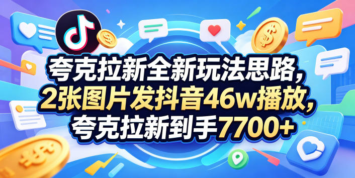 夸克拉新全新玩法思路，2张图片发抖音46w播放，夸克拉新到手7700+，3385字完整教程附上【付费文章】-云网创