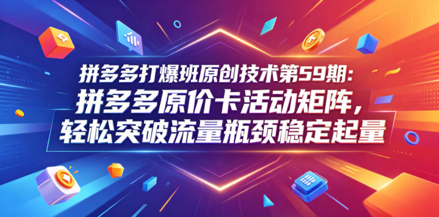 拼多多打爆班原创技术第59期：拼多多原价卡活动矩阵，轻松突破流量瓶颈稳定起量-云网创