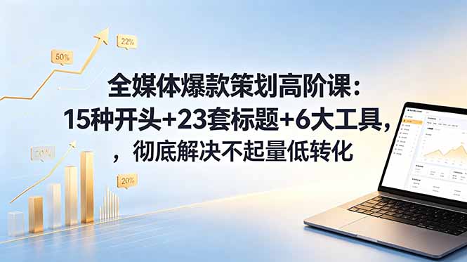 全媒体爆款策划高阶课：15种开头+23套标题+6大工具，彻底解决不起量低转化-云网创