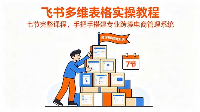 飞书多维表格实操教程，七节完整课程，手把手搭建专业跨境电商管理系统-云网创