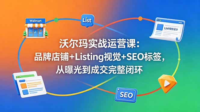 沃尔玛实战运营课：品牌店铺+Listing视觉+SEO标签，从曝光到成交完整闭环-云网创