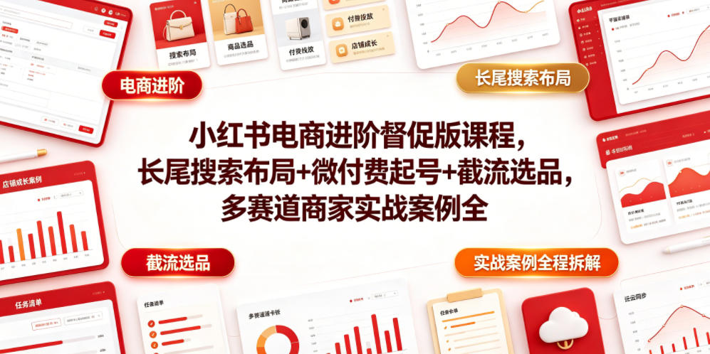 小红书电商进阶督促版课程，长尾搜索布局+微付费起号+截流选品，多赛道商家实战案例全程拆解-云网创
