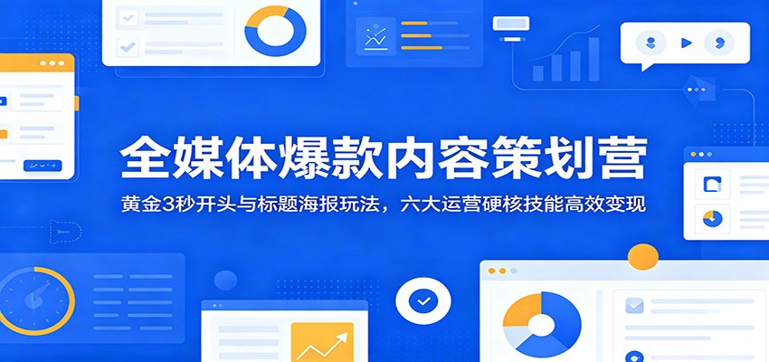 全媒体爆款内容策划营：黄金3秒开头与标题海报玩法，六大运营硬核技能高效变现-云网创