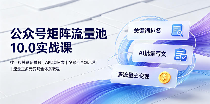 公众号矩阵流量池10.0实战课|搜一搜关键词排名、AI批量写文、多账号合规运营、流量主多元变现全体系教程-云网创