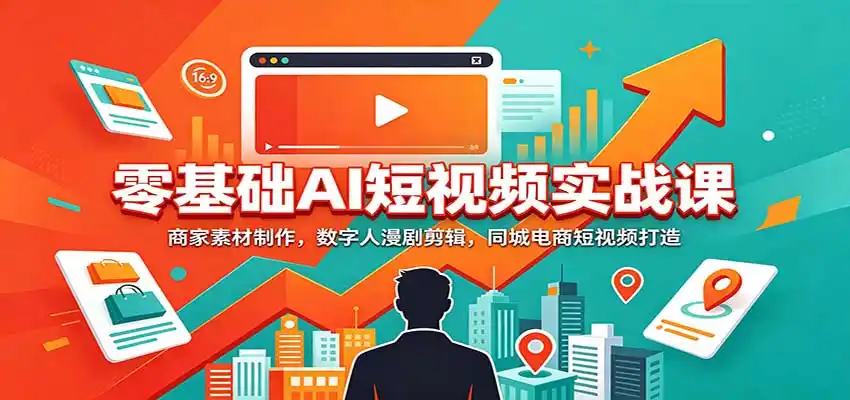 零基础AI短视频实战课：商家素材制作，数字人漫剧剪辑，同城电商短视频打造-云网创