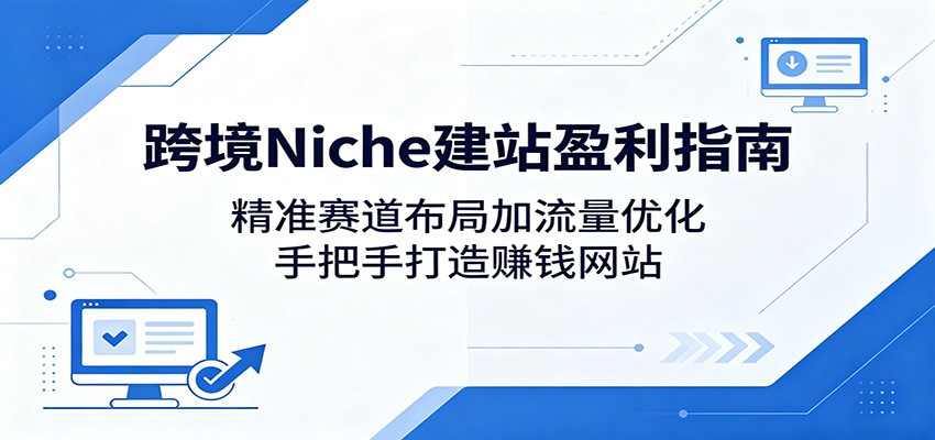 跨境Niche建站盈利指南：精准赛道布局加流量优化，手把手打造赚钱网站-云网创