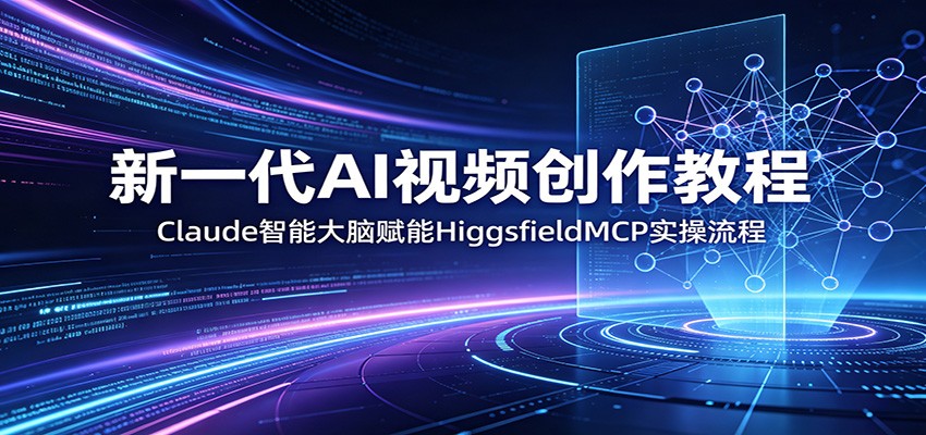 新一代AI视频创作教程：Claude智能大脑赋能，HiggsfieldMCP实操流程-云网创