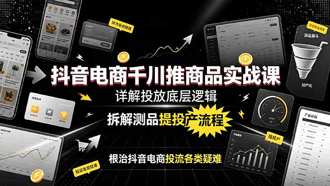抖音电商千川推商品实战课:详解投放底层逻辑,拆解测品提投产流程,根治抖音电商投流各类疑难-云网创