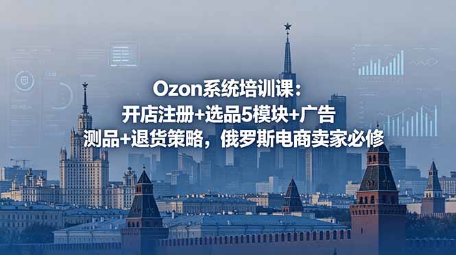 Ozon系统培训课：开店注册+选品5模块+广告测品+退货策略，俄罗斯电商卖家必修-云网创