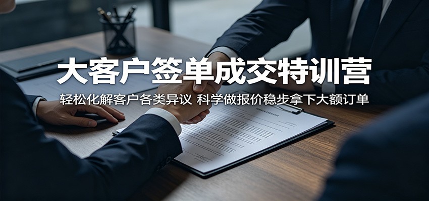 大客户签单成交特训营：轻松化解客户各类异议，科学做报价稳步拿下大额订单-云网创