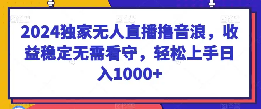 2024独家无人直播撸音浪,收益稳定无需看守,轻松上手日入1000+【揭秘】