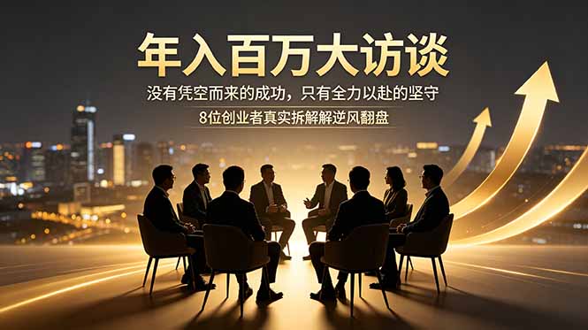 年入百万大访谈：没有凭空而来的成功，只有全力以赴的坚守，8位创业者真实拆解逆风翻盘路-云网创