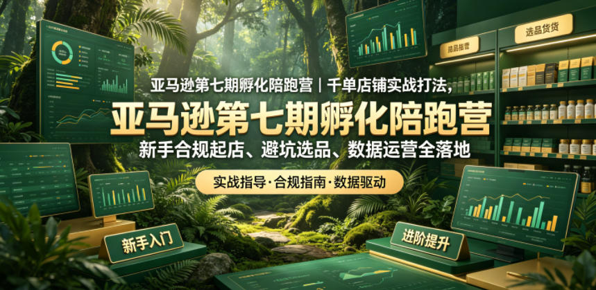 亚马逊第七期孵化陪跑营｜千单店铺实战打法，新手合规起店、避坑选品、数据运营全落地-云网创