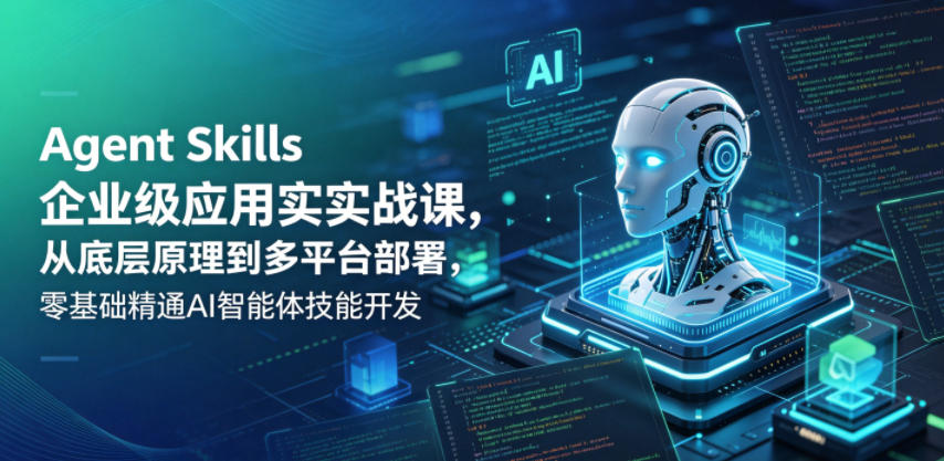 Agent Skills企业级应用实战课，从底层原理到多平台部署，零基础精通AI智能体技能开发-云网创
