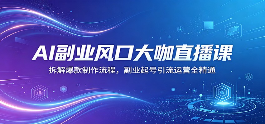 AI副业风口大咖直播课：拆解爆款制作流程，副业起号引流运营全精通-云网创