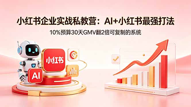 小红书企业实战私教营：AI+小红书最强打法，10%预算30天GMV翻2倍可复制的系统-云网创